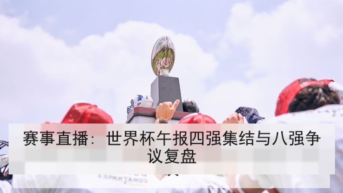 赛事直播: 世界杯午报四强集结与八强争议复盘 赛事直播: 世界杯午报四强集结与八强争议复盘